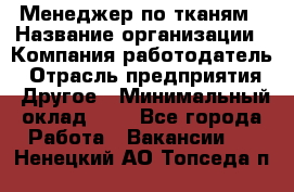 Менеджер по тканям › Название организации ­ Компания-работодатель › Отрасль предприятия ­ Другое › Минимальный оклад ­ 1 - Все города Работа » Вакансии   . Ненецкий АО,Топседа п.